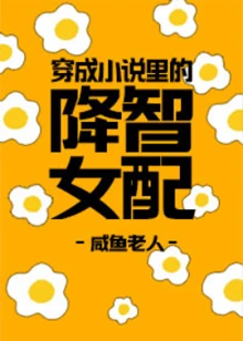 【资源】《穿成小说里的降智女配》作者：咸鱼老人【完结+番外】