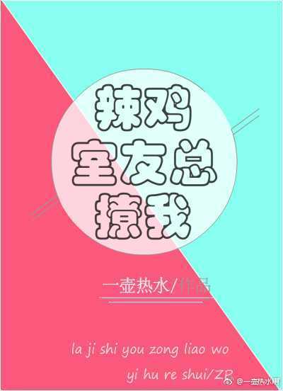 【资源】《辣鸡室友总撩我》作者：一壶热水【完结+番外】（2017.09.17更新番外完结）