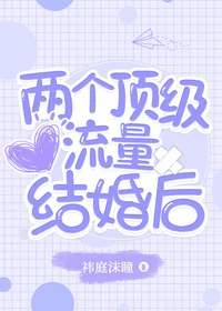 【资源】《两个顶级流量结婚后》作者：祎庭沫瞳【完结+番外】（2020.3.09更新番外完结）