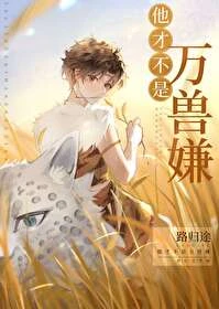 【资源】《他才不是万兽嫌[穿越]》作者：路归途【完结+番外】