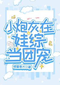 【资源】《小炮灰在娃综当团宠》作者：蜂蜜麦片【完结+番外】