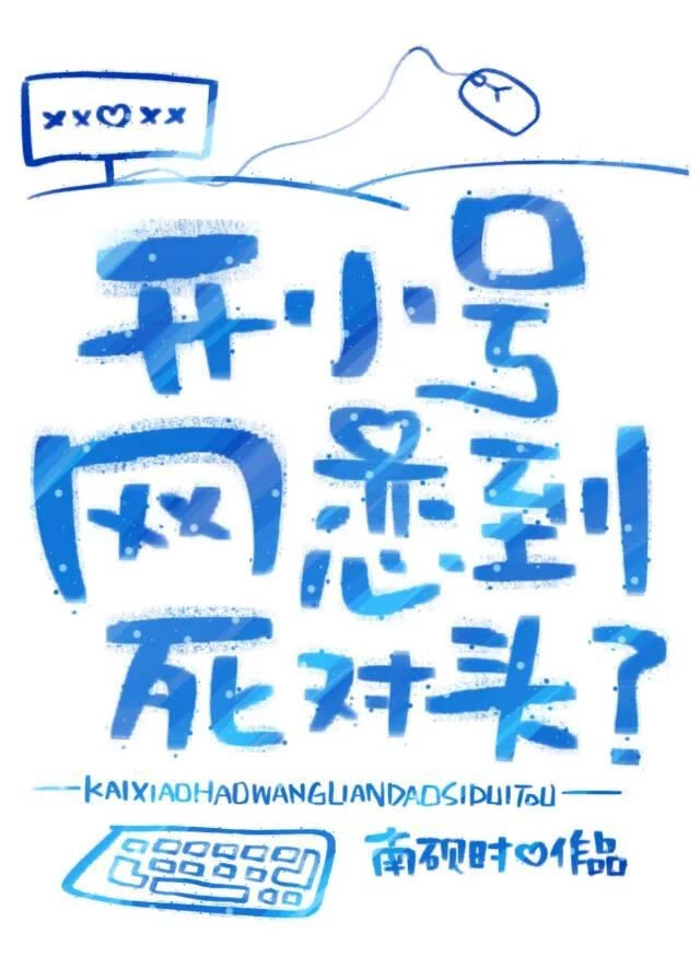 【资源】《开小号网恋到死对头？》作者：南砚时【完结+番外】