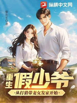 【资源】《重生假少爷，从打猎带妻女发家开始》作者：黎先生【完结】
