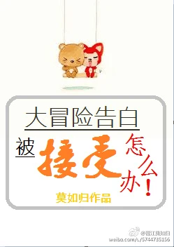 【资源】《大冒险告白被接受了怎么办》作者：莫如归【完结+番外】（2016.10.10更新番外）