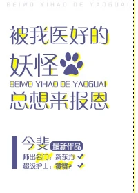 【资源】《被我医好的妖怪总想来报恩》作者：今斐【完结】