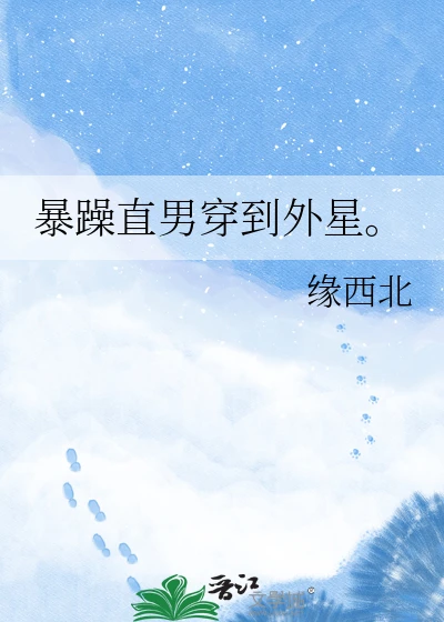 【资源】《暴躁直男穿到外星。》作者：缘西北【完结】
