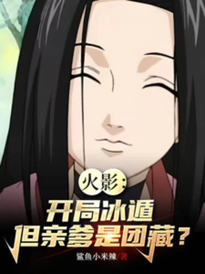 【资源】《（火影同人）火影：开局冰遁，但亲爹是团藏？》作者：鲨鱼小米辣【完结+番外】