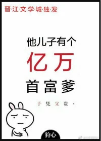 【资源】《他儿子有个亿万首富爹》作者：狩心【完结+番外】（2019.1.13更新番外完结）