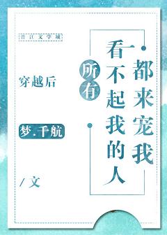 【资源】《穿越后所有看不起我的人都来宠我》作者：梦.千航【完结+番外】（2019.10.10更新番外完结）