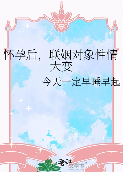 【资源】《怀孕后，联姻对象性情大变》作者：今天一定早睡早起【完结】