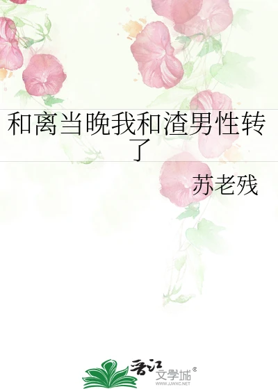 【资源】《和离当晚我和渣男性转了》作者：苏老残【完结+番外】