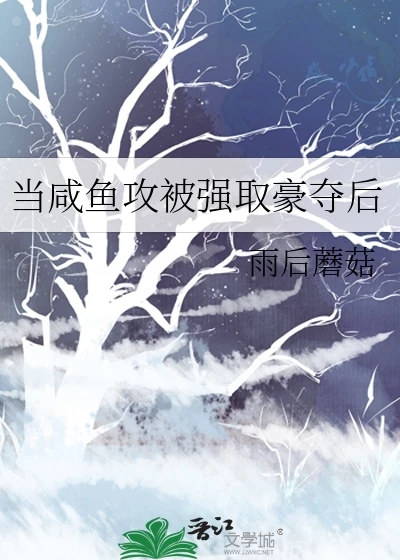 【资源】《当咸鱼攻被强取豪夺后》作者：雨后蘑菇【完结】