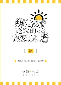 【资源】《（综漫同人）绑定漫画论坛的我改变了原著[综]》作者：络海【完结】（2018.10.16更新番外完结）