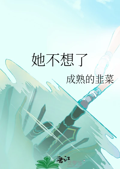 【资源】《她不想了》作者：成熟的韭菜【完结】
