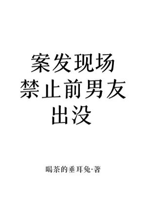 【资源】《案发现场禁止前男友出没》作者：喝茶的垂耳兔【完结】