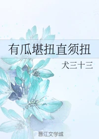 【资源】《有瓜堪扭直须扭》作者：犬三十三【完结】