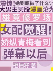 【资源】《女配觉醒！娇纵青梅看到弹幕以后》作者：橙柚籽【完结+番外】