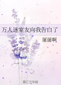 【资源】《万人迷室友向我告白了》作者：屠屠啊【完结】