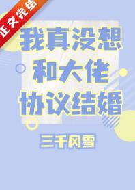 【资源】《我真没想和大佬协议结婚》作者：三千风雪【完结+番外】