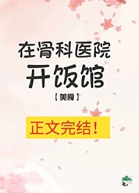 【资源】《在骨科医院开饭馆[美食]》作者：季七欢【完结+番外】
