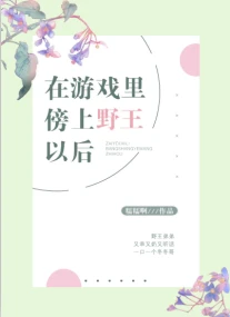 【资源】《在游戏里傍上野王以后》作者：糯糯啊【完结+番外】