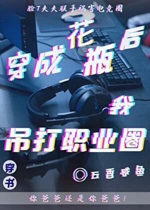 【资源】《花瓶崛起后吊打职业圈[电竞]》作者：五香咸鱼【完结+番外】