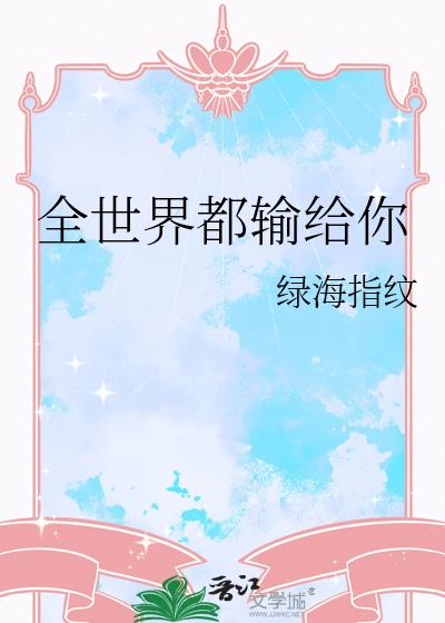 【资源】《全世界都输给你》作者：绿海指纹【完结】