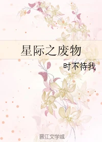 【资源】《星际之废物》作者：时不待我【完结+番外】（2017.06.30更新番外完结）