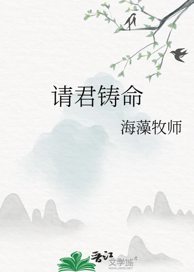 【资源】《请君铸命》作者：海藻牧师【完结】