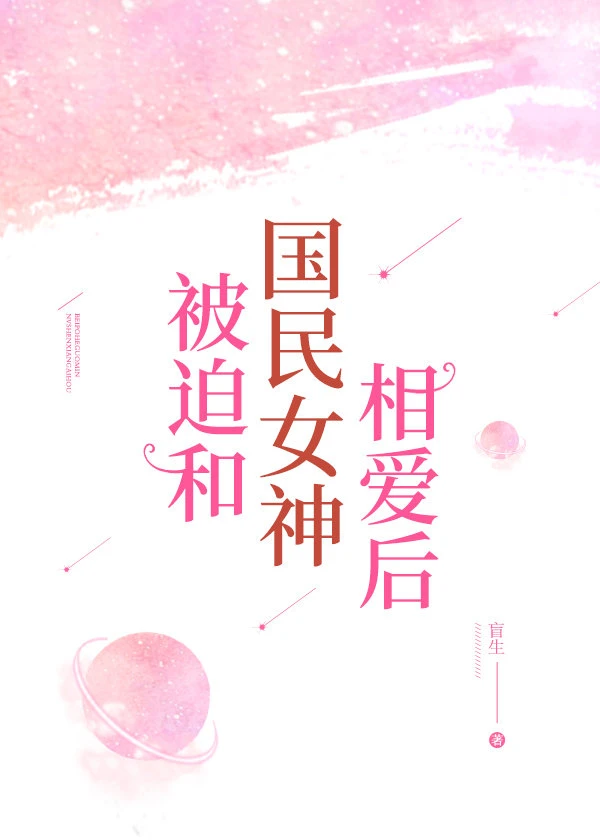 【资源】《被迫和国民女神相爱后》作者：盲生【完结】