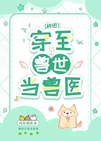 【资源】《穿至兽世当兽医[种田]》作者：月寂烟雨【完结+番外】