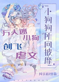 【资源】《小狗狗所向披靡/万人迷小狗创飞虐文》作者：风溪裙【完结+番外】