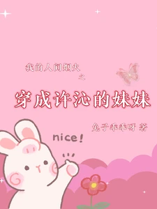 【资源】《我的人间烟火之穿成许沁的亲妹妹》作者：兔子乖乖呀【完结+番外】