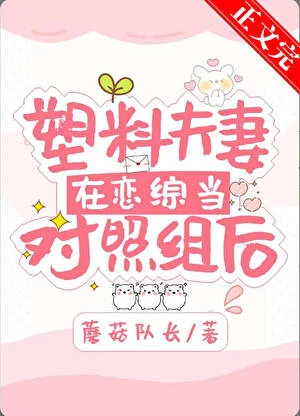 【资源】《塑料夫妻在恋综当对照组后》作者：蘑菇队长【完结】