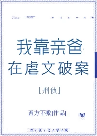 【资源】《我靠亲爸在虐文破案[刑侦]》作者：西方不败【完结+番外】