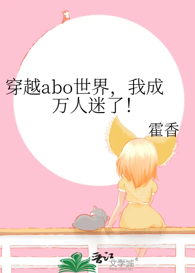 【资源】《穿越abo世界，我成万人迷了！》作者：霍香【完结+番外】