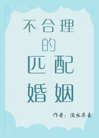【资源】《不合理的匹配婚姻》作者：流水东去【完结+番外】