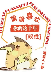 【资源】《偷偷喜欢你的这十年》作者：萧莫人【完结+番外】（2017.4.20更新番外完结）