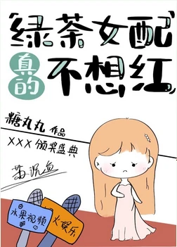 【资源】《绿茶女配真的不想红》作者：糖丸丸【完结+番外】