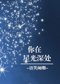 【资源】《你在星光深处》作者：语笑阑珊【完结+番外】（2018.4.20更新番外完结）