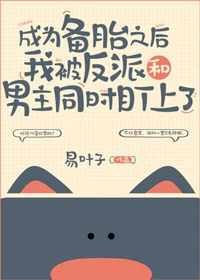 【资源】《成为备胎之后我被反派和男主同时盯上了》作者：易叶子【完结】