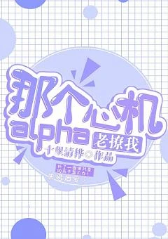 【资源】《那个心机alpha他老撩我》作者：十里清桦【完结+番外】