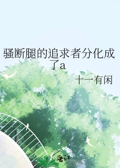 【资源】《骚断腿的追求者分化成了a》作者：十一有闲【完结】