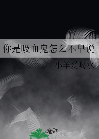 【资源】《你是吸血鬼怎么不早说》作者：小羊爱喝水【完结】