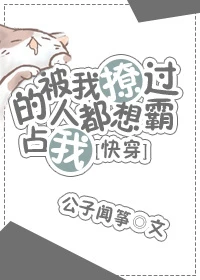 【资源】《被我撩过的人都说不放过我[快穿]》作者：公子闻筝【完结】
