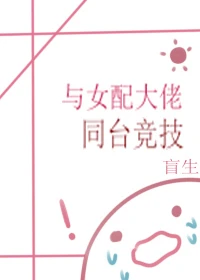 【资源】《与女配大佬同台竞技(快穿)》作者：盲生【完结+番外】