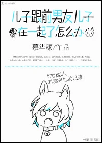 【资源】《儿子跟前男友儿子在一起了怎么办》作者：慕华颜【完结+番外】