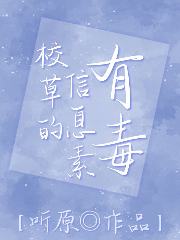 【资源】《校草的信息素有毒》作者：听原【完结+番外】