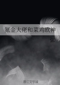 【资源】《氪金大佬和菜鸡欧神》作者：弦【完结】