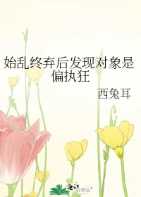 【资源】《始乱终弃后发现对象是偏执狂》作者：西兔耳【完结+番外】